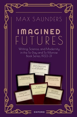 Imagined Futures: Writing, Science, and Modernity in the To-Day and To-Morrow Book Series, 1923-31 - Saunders, Max