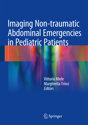 Imaging Non-Traumatic Abdominal Emergencies in Pediatric Patients - Miele, Vittorio (Editor), and Trinci, Margherita (Editor)