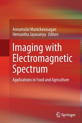 Imaging with Electromagnetic Spectrum: Applications in Food and Agriculture - Manickavasagan, Annamalai (Editor), and Jayasuriya, Hemantha (Editor)