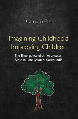 Imagining Childhood, Improving Children: The Emergence of an 'Avuncular' State in Late Colonial South India - Ellis, Catriona