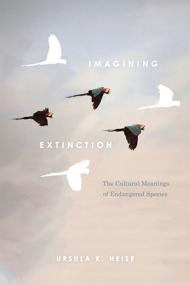 Imagining Extinction: The Cultural Meanings of Endangered Species - Heise, Ursula K