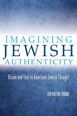 Imagining Jewish Authenticity: Vision and Text in American Jewish Thought - Koltun-Fromm, Ken