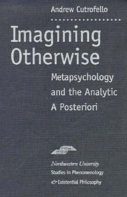 Imagining Otherwise: Metapsychology and the Analytic a Posteriori - Cutrofello, Andrew