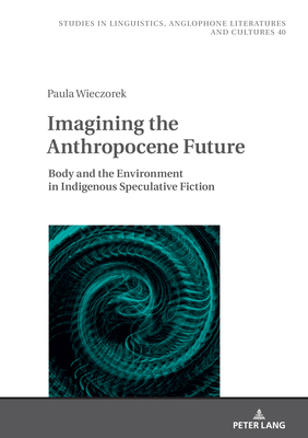 Imagining the Anthropocene Future: Body and the Environment in Indigenous Speculative Fiction - Uberman, Agnieszka (Editor), and Wieczorek, Paula