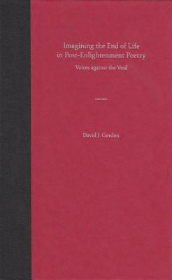 Imagining the End of Life in Post-Enlightenment Poetry: Voices Against the Void - Gordon, David J