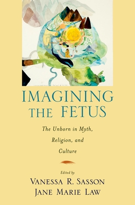 Imagining the Fetus the Unborn in Myth, Religion, and Culture - Sasson, Vanessa R, and Law, Jane Marie