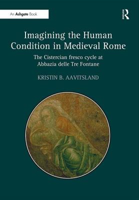 Imagining the Human Condition in Medieval Rome: The Cistercian Fresco Cycle at Abbazia Delle Tre Fontane. Kristin B. Aavitsland - Aavitsland, Kristin B