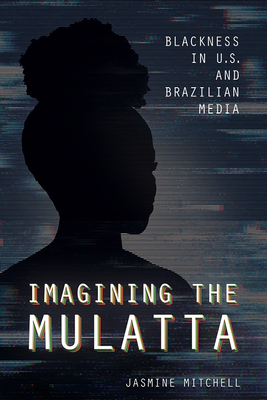 Imagining the Mulatta: Blackness in U.S. and Brazilian Media - Mitchell, Jasmine
