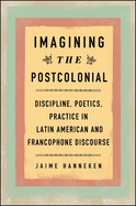 Imagining the Postcolonial: Discipline, Poetics, Practice in Latin American and Francophone Discourse