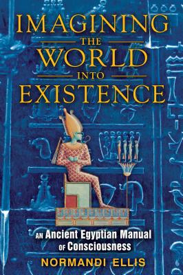 Imagining the World Into Existence: An Ancient Egyptian Manual of Consciousness - Ellis, Normandi