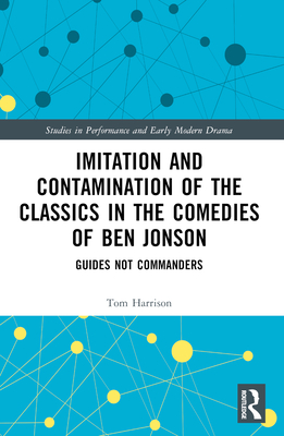 Imitation and Contamination of the Classics in the Comedies of Ben Jonson: Guides Not Commanders - Harrison, Tom