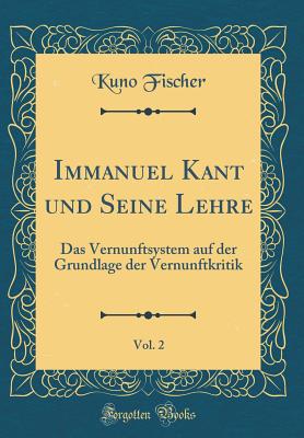 Immanuel Kant Und Seine Lehre, Vol. 2: Das Vernunftsystem Auf Der Grundlage Der Vernunftkritik (Classic Reprint) - Fischer, Kuno