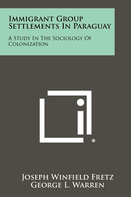 Immigrant Group Settlements In Paraguay: A Study In The Sociology Of Colonization - Fretz, Joseph Winfield, and Warren, George L (Foreword by)