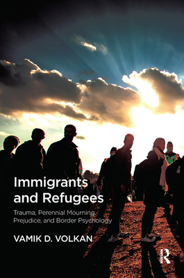 Immigrants and Refugees: Trauma, Perennial Mourning, Prejudice, and Border Psychology - Volkan, Vamik D