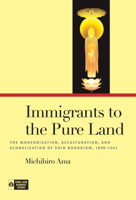 Immigrants to the Pure Land: The Modernization, Acculturation, and Globalization of Shin Buddhism, 1898-1941 - Ama, Michihiro