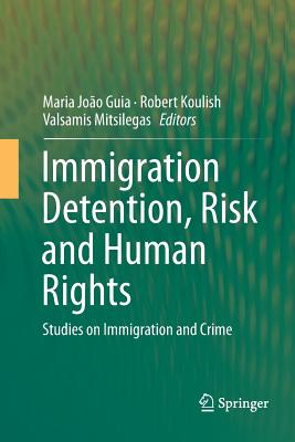 Immigration Detention, Risk and Human Rights: Studies on Immigration and Crime - Guia, Maria Joo (Editor), and Koulish, Robert (Editor), and Mitsilegas, Valsamis (Editor)