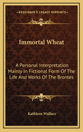 Immortal Wheat: A Personal Interpretation Mainly in Fictional Form of the Life and Works of the Brontes