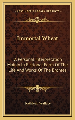 Immortal Wheat: A Personal Interpretation Mainly In Fictional Form Of The Life And Works Of The Brontes - Wallace, Kathleen