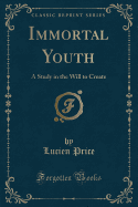 Immortal Youth: A Study in the Will to Create (Classic Reprint)