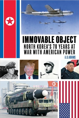 Immovable Object: North Korea's 70 Years at War with American Power - Abrams, A B