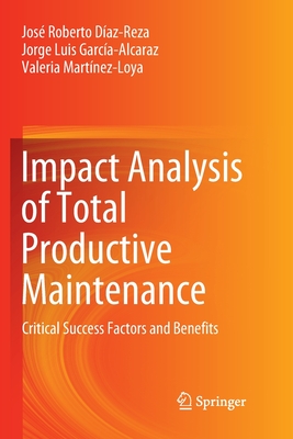 Impact Analysis of Total Productive Maintenance: Critical Success Factors and Benefits - Daz-Reza, Jos Roberto, and Garca-Alcaraz, Jorge Luis, and Martnez-Loya, Valeria