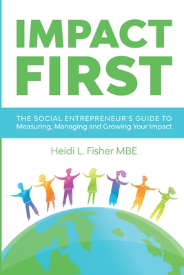 Impact First: The social entrepreneur's guide to measuring, managing and growing your impact - Fisher, Heidi L