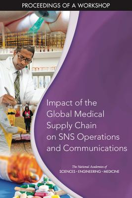 Impact of the Global Medical Supply Chain on SNS Operations and Communications: Proceedings of a Workshop - National Academies of Sciences, Engineering, and Medicine, and Health and Medicine Division, and Board on Health Sciences Policy