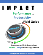 Impact Performance & Productivity Field Guide: Strategies and Solutions for Leading Positive Change in Your Organization