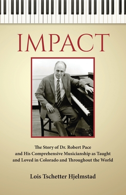 Impact: The Story of Dr. Robert Pace and His Comprehensive Musicianship as Taught and Loved in Colorado and Throughout the World - Hjelmstad, Lois Tschetter