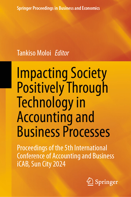Impacting Society Positively Through Technology in Accounting and Business Processes: Proceedings of the 5th International Conference of Accounting and Business iCAB, Sun City 2024 - Moloi, Tankiso (Editor)