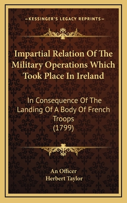 Impartial Relation of the Military Operations Which Took Place in Ireland: In Consequence of the Landing of a Body of French Troops (1799) - An Officer, and Taylor, Herbert, Sir