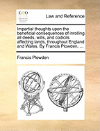 Impartial Thoughts Upon the Beneficial Consequences of Inrolling All Deeds, Wills, and Codicils Affecting Lands, Throughout England and Wales