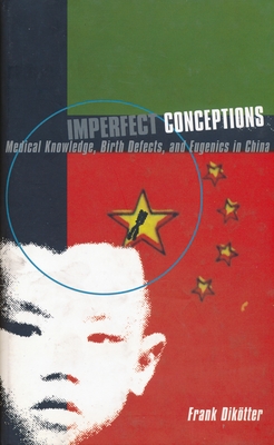Imperfect Conceptions: Medical Knowledge, Birth Defects, and Eugenics in China - Diktter, Frank