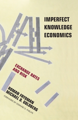 Imperfect Knowledge Economics: Exchange Rates and Risk - Frydman, Roman, and Goldberg, Michael D, and Phelps, Edmund S (Foreword by)