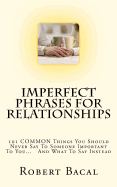 Imperfect Phrases for Relationships: 101 Common Things You Should Never Say to Someone Important to You... and What to Say Instead