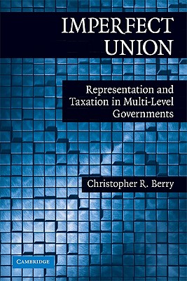 Imperfect Union: Representation and Taxation in Multilevel Governments - Berry, Christopher R.