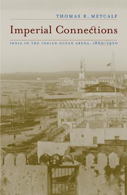 Imperial Connections: India in the Indian Ocean Arena, 1860-1920 Volume 4 - Metcalf, Thomas R