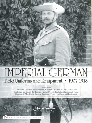 Imperial German Field Uniforms and Equipment 1907-1918: Volume III: Landsturm Uniforms and Equipment; Cyclist (Radfahrer) Equipment; Colonial Uniforms in China 1898-1918; Colonial Uniforms (Africa and the South Seas); Horse Equipment - Somers, Johan