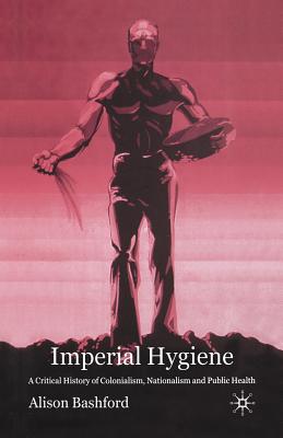 Imperial Hygiene: A Critical History of Colonialism, Nationalism and Public Health - Bashford, A