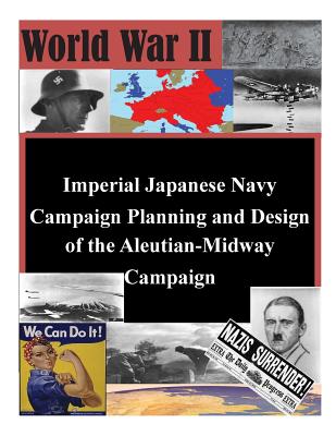 Imperial Japanese Navy Campaign Planning and Design of the Aleutian-Midway Campaign - U S Army Command and General Staff Coll