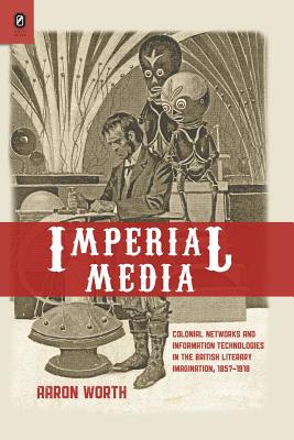 Imperial Media: Colonial Networks and Information Technologies in the British Literary Imagination, 1857-1918 - Worth, Aaron