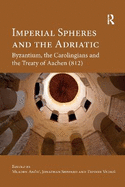 Imperial Spheres and the Adriatic: Byzantium, the Carolingians and the Treaty of Aachen (812)
