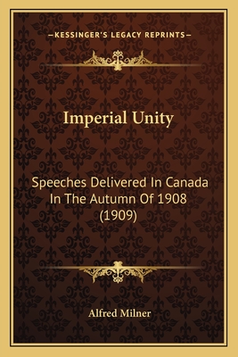 Imperial Unity: Speeches Delivered in Canada in the Autumn of 1908 (1909) - Milner, Alfred