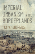 Imperial Urbanism in the Borderlands: Kyiv, 1800-1905