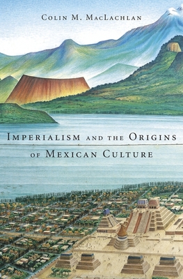 Imperialism and the Origins of Mexican Culture - MacLachlan, Colin M, Prof., PhD