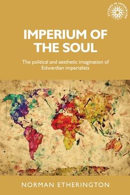 Imperium of the Soul: The Political and Aesthetic Imagination of Edwardian Imperialists - Etherington, Norman