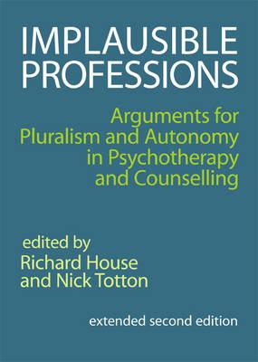 Implausible Professions: Arguments for Pluralism and Autonomy in Psychotherapy and Counselling - House, Richard (Editor), and Totton, Nick (Editor)