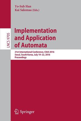 Implementation and Application of Automata: 21st International Conference, Ciaa 2016, Seoul, South Korea, July 19-22, 2016, Proceedings - Han, Yo-Sub (Editor), and Salomaa, Kai (Editor)