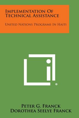 Implementation of Technical Assistance: United Nations Programs in Haiti - Franck, Peter G, and Franck, Dorothea Seelye, and Neal, Marian