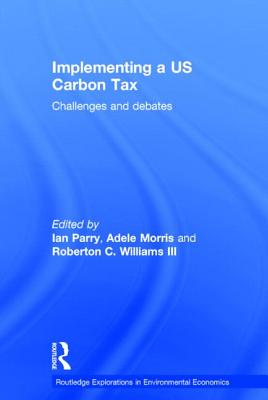 Implementing a US Carbon Tax: Challenges and Debates - Parry, Ian (Editor), and Morris, Adele (Editor), and Williams III, Roberton C. (Editor)